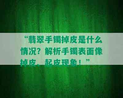 “翡翠手镯掉皮是什么情况？解析手镯表面像掉皮、起皮现象！”