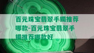 百元珠宝翡翠手镯推荐哪款-百元珠宝翡翠手镯推荐哪款好