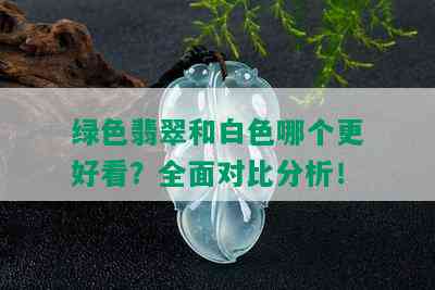 绿色翡翠和白色哪个更好看？全面对比分析！