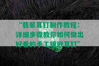 “翡翠耳钉制作教程：详细步骤教你如何做出好看的手工镶嵌耳钉”