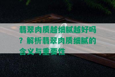 翡翠肉质越细腻越好吗？解析翡翠肉质细腻的含义与重要性