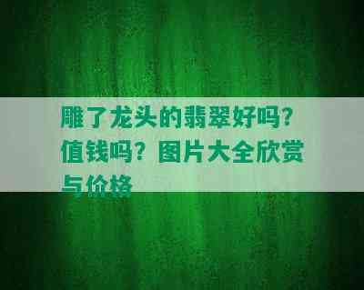 雕了龙头的翡翠好吗？值钱吗？图片大全欣赏与价格