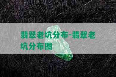 翡翠老坑分布-翡翠老坑分布图