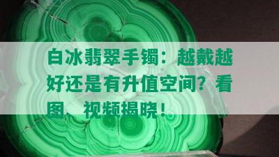 白冰翡翠手镯：越戴越好还是有升值空间？看图、视频揭晓！