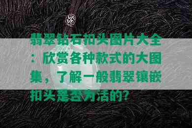 翡翠钻石扣头图片大全：欣赏各种款式的大图集，了解一般翡翠镶嵌扣头是否为活的？