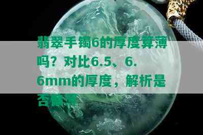 翡翠手镯6的厚度算薄吗？对比6.5、6.6mm的厚度，解析是否偏薄