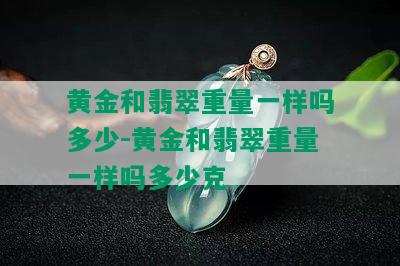 黄金和翡翠重量一样吗多少-黄金和翡翠重量一样吗多少克