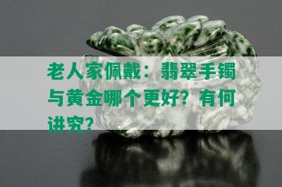 老人家佩戴：翡翠手镯与黄金哪个更好？有何讲究？