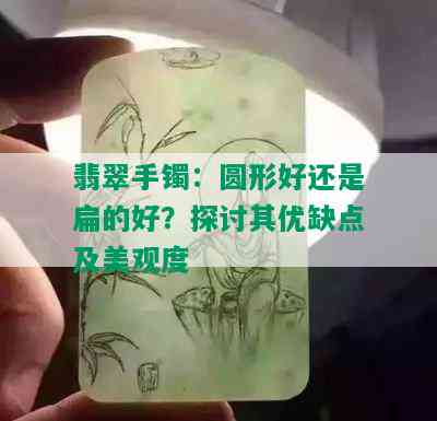 翡翠手镯：圆形好还是扁的好？探讨其优缺点及美观度