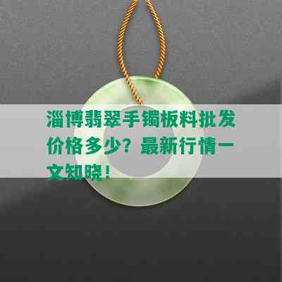 淄博翡翠手镯板料批发价格多少？最新行情一文知晓！