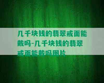 几千块钱的翡翠戒面能戴吗-几千块钱的翡翠戒面能戴吗图片