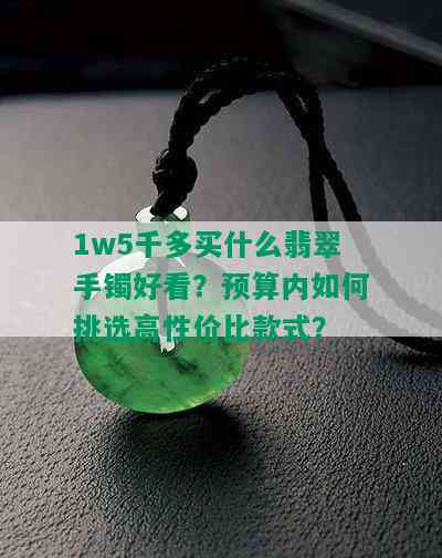 1w5千多买什么翡翠手镯好看？预算内如何挑选高性价比款式？