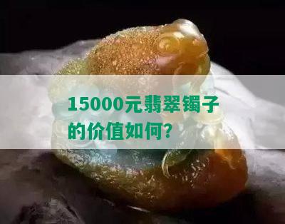 15000元翡翠镯子的价值如何？