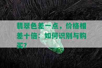 翡翠色差一点，价格相差十倍：如何识别与购买？