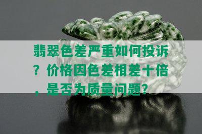 翡翠色差严重如何投诉？价格因色差相差十倍，是否为质量问题？