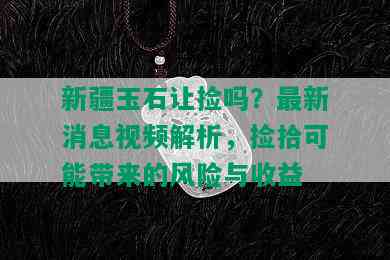 新疆玉石让捡吗？最新消息视频解析，捡拾可能带来的风险与收益