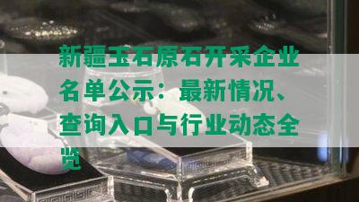 新疆玉石原石开采企业名单公示：最新情况、查询入口与行业动态全览