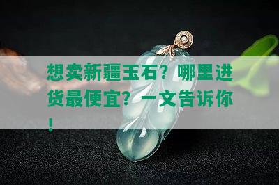 想卖新疆玉石？哪里进货更便宜？一文告诉你！