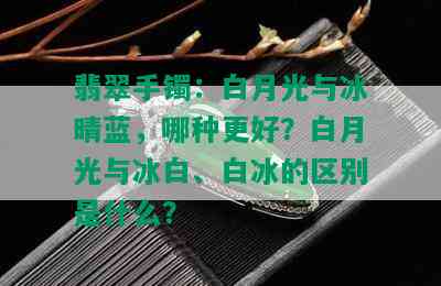 翡翠手镯：白月光与冰晴蓝，哪种更好？白月光与冰白、白冰的区别是什么？