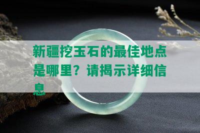 新疆挖玉石的更佳地点是哪里？请揭示详细信息