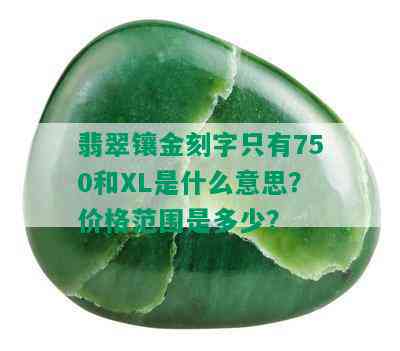 翡翠镶金刻字只有750和XL是什么意思？价格范围是多少？