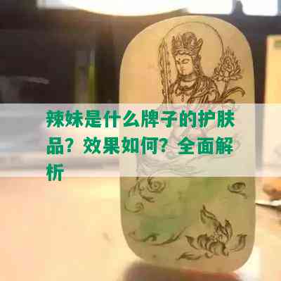 辣妹是什么牌子的护肤品？效果如何？全面解析