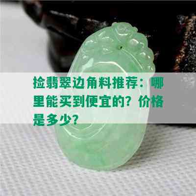 捡翡翠边角料推荐：哪里能买到便宜的？价格是多少？