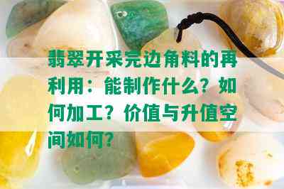 翡翠开采完边角料的再利用：能制作什么？如何加工？价值与升值空间如何？