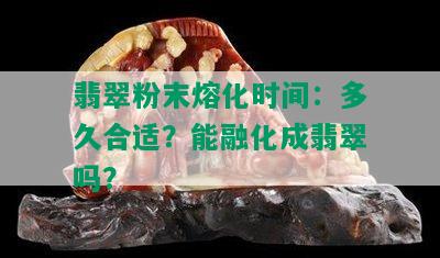 翡翠粉末熔化时间：多久合适？能融化成翡翠吗？