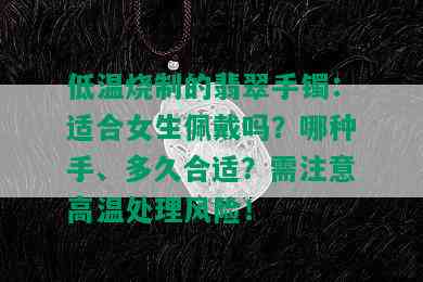 低温烧制的翡翠手镯：适合女生佩戴吗？哪种手、多久合适？需注意高温处理风险！