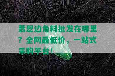 翡翠边角料批发在哪里？全网更低价，一站式采购平台！