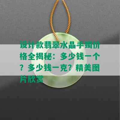 设计款翡翠水晶手镯价格全揭秘：多少钱一个？多少钱一克？精美图片欣赏