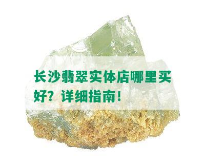 长沙翡翠实体店哪里买好？详细指南！