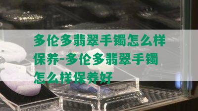 多伦多翡翠手镯怎么样保养-多伦多翡翠手镯怎么样保养好