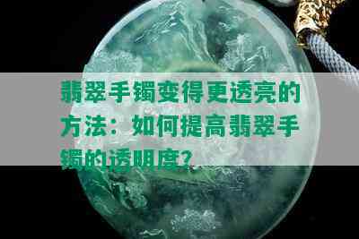 翡翠手镯变得更透亮的方法：如何提高翡翠手镯的透明度？