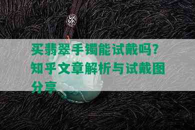 买翡翠手镯能试戴吗？知乎文章解析与试戴图分享