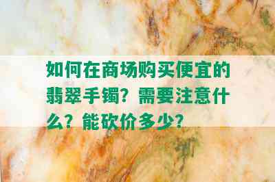 如何在商场购买便宜的翡翠手镯？需要注意什么？能砍价多少？