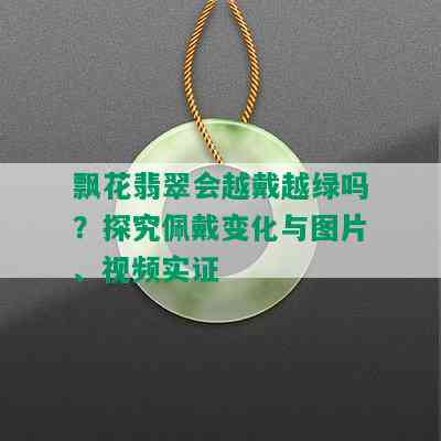 飘花翡翠会越戴越绿吗？探究佩戴变化与图片、视频实证