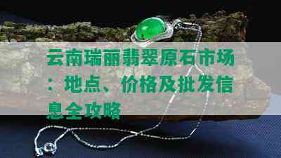 云南瑞丽翡翠原石市场：地点、价格及批发信息全攻略