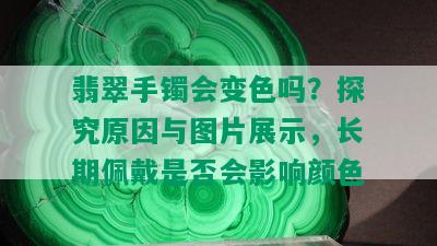 翡翠手镯会变色吗？探究原因与图片展示，长期佩戴是否会影响颜色