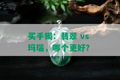 买手镯：翡翠 vs 玛瑙，哪个更好？