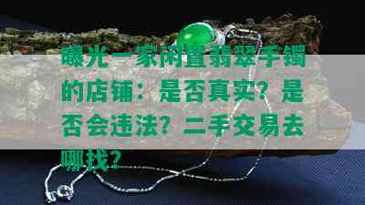 曝光一家闲置翡翠手镯的店铺：是否真实？是否会违法？二手交易去哪找？