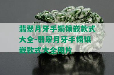 翡翠月牙手镯镶嵌款式大全-翡翠月牙手镯镶嵌款式大全图片