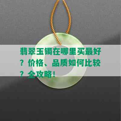 翡翠玉镯在哪里买更好？价格、品质如何比较？全攻略！