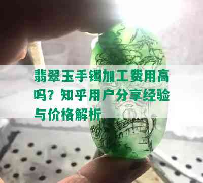 翡翠玉手镯加工费用高吗？知乎用户分享经验与价格解析