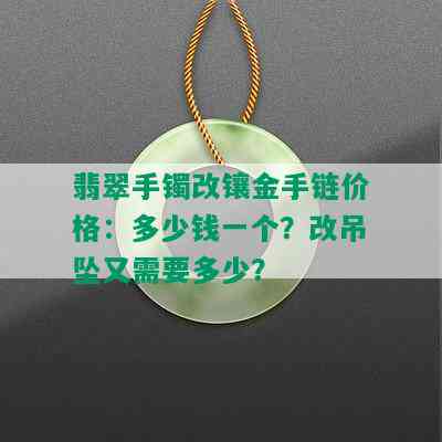 翡翠手镯改镶金手链价格：多少钱一个？改吊坠又需要多少？