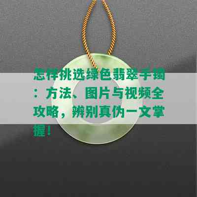 怎样挑选绿色翡翠手镯：方法、图片与视频全攻略，辨别真伪一文掌握！