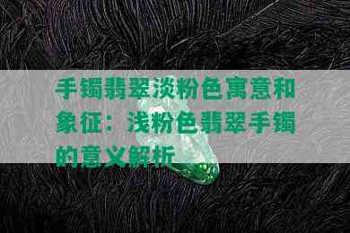 手镯翡翠淡粉色寓意和象征：浅粉色翡翠手镯的意义解析