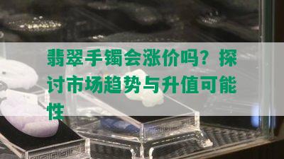 翡翠手镯会涨价吗？探讨市场趋势与升值可能性