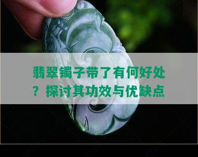 翡翠镯子带了有何好处？探讨其功效与优缺点